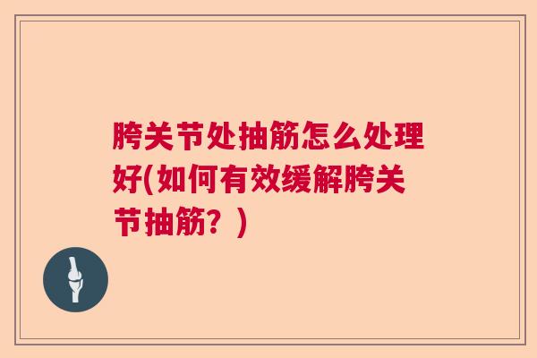 胯关节处抽筋怎么处理好(如何有效缓解胯关节抽筋?)