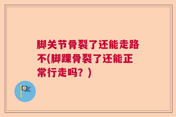 脚关节骨裂了还能走路不(脚踝骨裂了还能正常行走吗?)