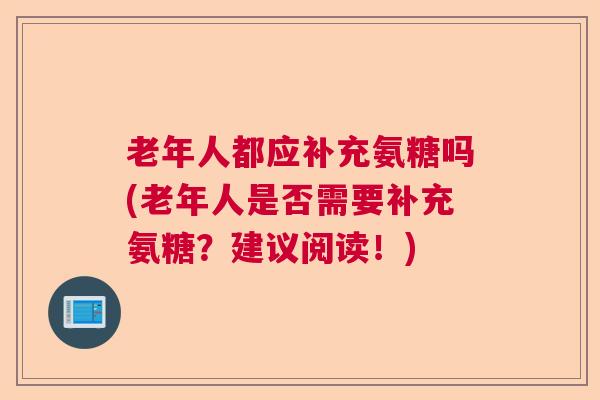 老年人都应补充氨糖吗(老年人是否需要补充氨糖?建议阅读!)
