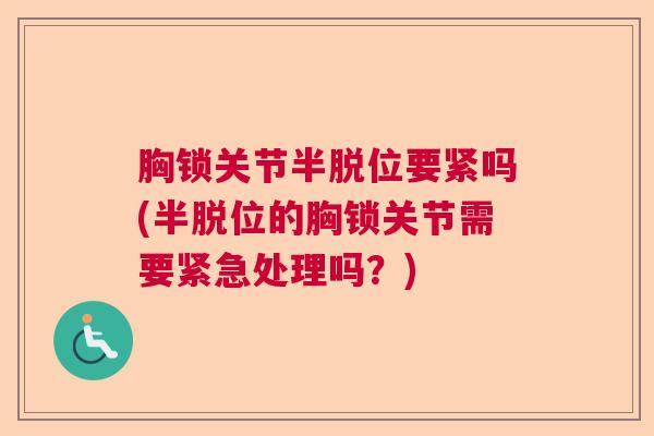 胸锁关节半脱位要紧吗(半脱位的胸锁关节需要紧急处理吗?)