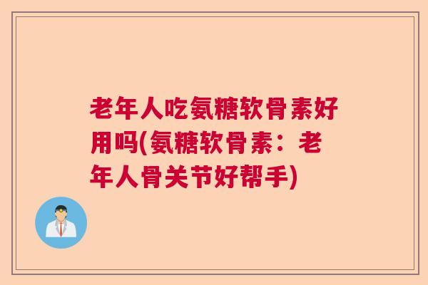 老年人吃氨糖软骨素好用吗(氨糖软骨素:老年人骨关节好帮手)