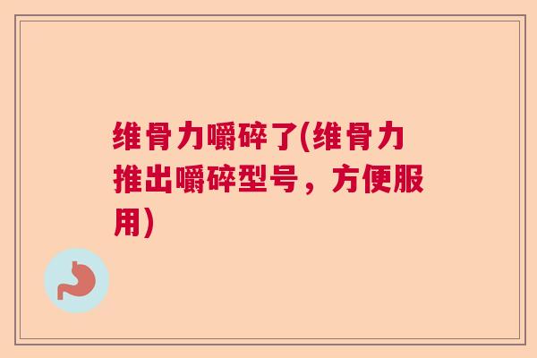 维骨力嚼碎了(维骨力推出嚼碎型号，方便服用)