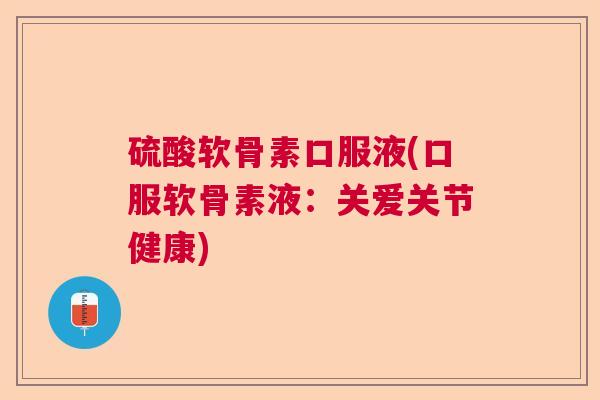 硫酸软骨素口服液(口服软骨素液:关爱关节健康)