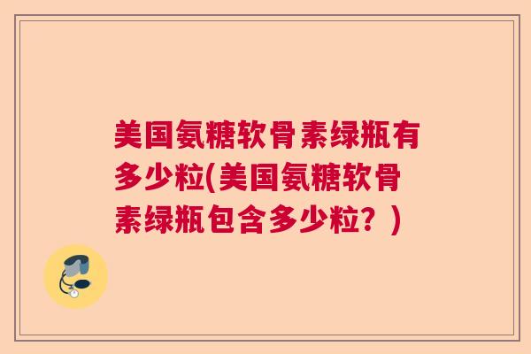 美国氨糖软骨素绿瓶有多少粒(美国氨糖软骨素绿瓶包含多少粒?)