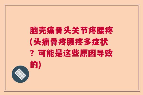 脑壳痛骨头关节疼腰疼(头痛骨疼腰疼多症状?可能是这些原因导致的)