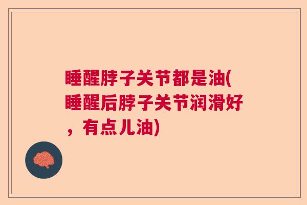 睡醒脖子关节都是油(睡醒后脖子关节润滑好,有点儿油) 睡醒脖子关节都是油(睡醒后脖子关节润滑好,有点儿油)