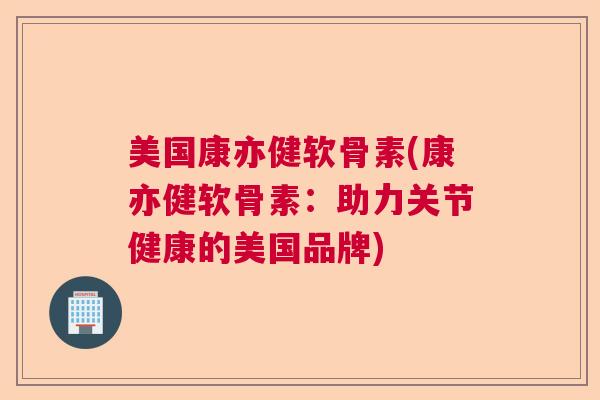 美国康亦健软骨素(康亦健软骨素:助力关节健康的美国品牌)
