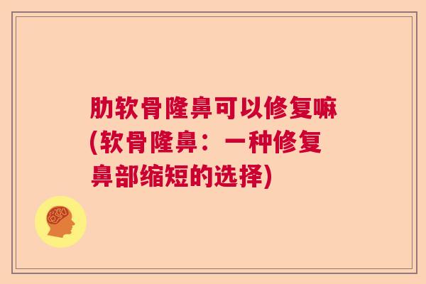 肋软骨隆鼻可以修复嘛(软骨隆鼻：一种修复鼻部缩短的选择)