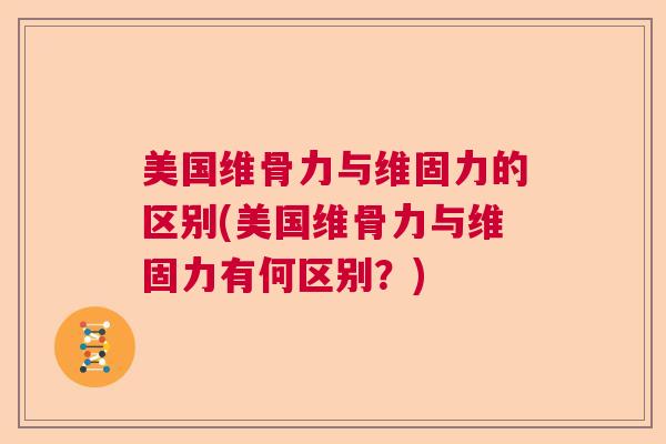 美国维骨力与维固力的区别(美国维骨力与维固力有何区别?)