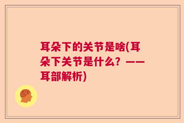 耳朵下的关节是啥(耳朵下关节是什么?——耳部解析)