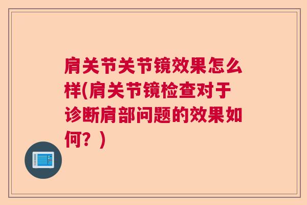 肩关节关节镜效果怎么样(肩关节镜检查对于诊断肩部问题的效果如何?)