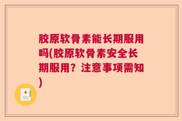 胶原软骨素能长期服用吗(胶原软骨素安全长期服用?注意事项需知)