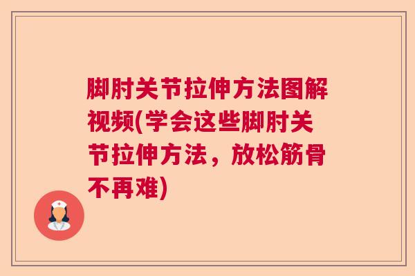 脚肘关节拉伸方法图解视频(学会这些脚肘关节拉伸方法,放松筋骨不再难)