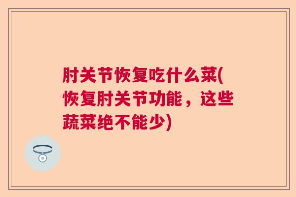肘关节恢复吃什么菜(恢复肘关节功能，这些蔬菜绝不能少)