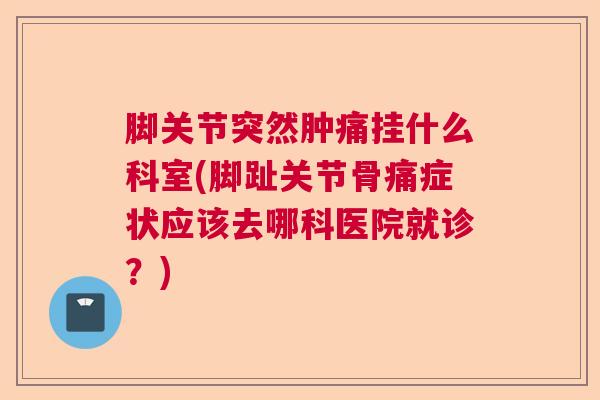 脚关节突然肿痛挂什么科室(脚趾关节骨痛症状应该去哪科医院就诊？)