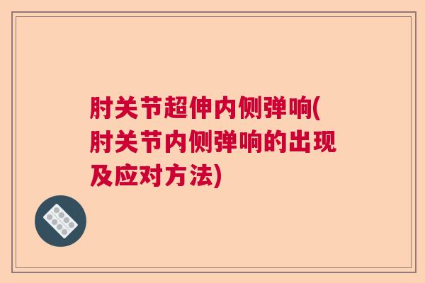 肘关节超伸内侧弹响(肘关节内侧弹响的出现及应对方法)