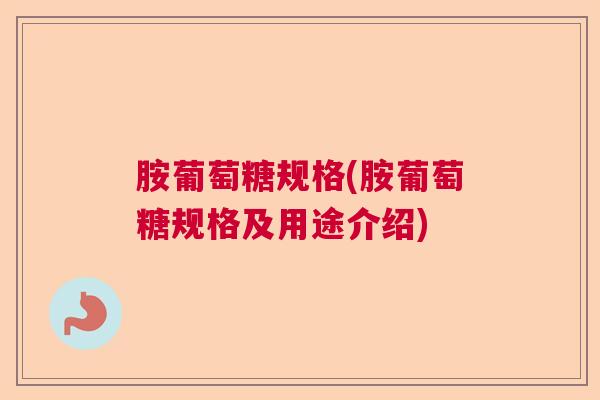 胺葡萄糖规格(胺葡萄糖规格及用途介绍)