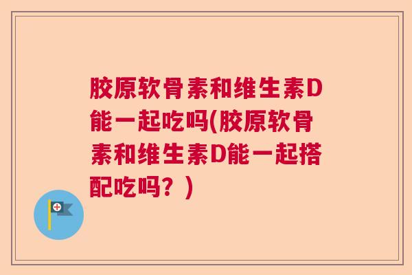 胶原软骨素和维生素D能一起吃吗(胶原软骨素和维生素D能一起搭配吃吗？)