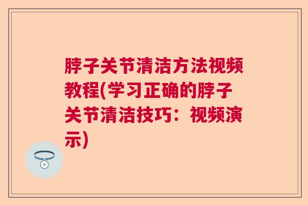 脖子关节清洁方法视频教程(学习正确的脖子关节清洁技巧：视频演示)