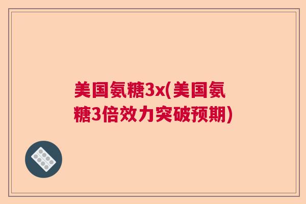 美国氨糖3x(美国氨糖3倍效力突破预期)