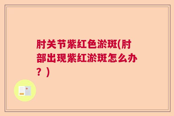 肘关节紫红色淤斑(肘部出现紫红淤斑怎么办?)