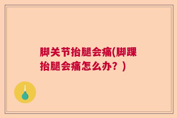 脚关节抬腿会痛(脚踝抬腿会痛怎么办?) 脚关节抬腿会痛(脚踝抬腿会痛怎么办?)