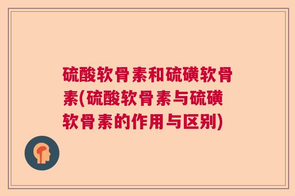 硫酸软骨素和硫磺软骨素(硫酸软骨素与硫磺软骨素的作用与区别)
