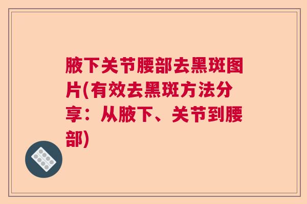 腋下关节腰部去黑斑图片(有效去黑斑方法分享:从腋下、关节到腰部)