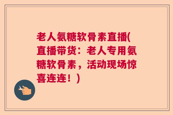 老人氨糖软骨素直播(直播带货:老人专用氨糖软骨素,活动现场惊喜连连!)