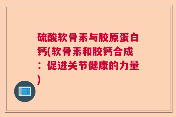 硫酸软骨素与胶原蛋白钙(软骨素和胶钙合成:促进关节健康的力量) 硫酸软骨素与胶原蛋白钙(软骨素和胶钙合成:促进关节健康的力量)