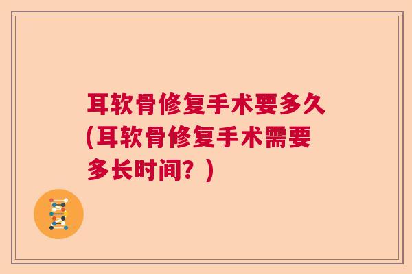 耳软骨修复手术要多久(耳软骨修复手术需要多长时间?) 耳软骨修复手术要多久(耳软骨修复手术需要多长时间?)