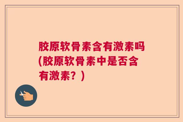 胶原软骨素含有激素吗(胶原软骨素中是否含有激素?) 胶原软骨素含有激素吗(胶原软骨素中是否含有激素?)