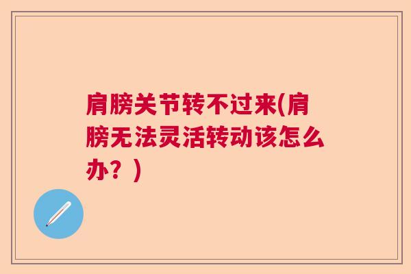 肩膀关节转不过来(肩膀无法灵活转动该怎么办?) 肩膀关节转不过来(肩膀无法灵活转动该怎么办?)