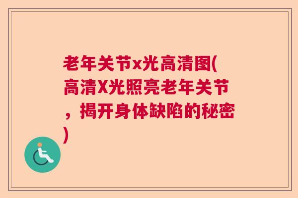 老年关节x光高清图(高清X光照亮老年关节,揭开身体缺陷的秘密)