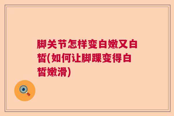 脚关节怎样变白嫩又白皙(如何让脚踝变得白皙嫩滑)