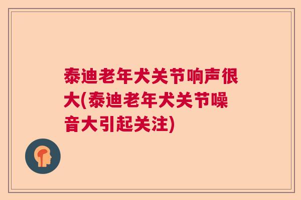 泰迪老年犬关节响声很大(泰迪老年犬关节噪音大引起关注)