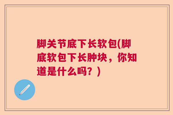 脚关节底下长软包(脚底软包下长肿块,你知道是什么吗?)