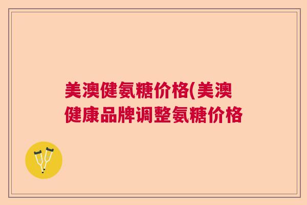 美澳健氨糖价格(美澳健康品牌调整氨糖价格