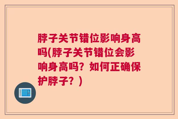 脖子关节错位影响身高吗(脖子关节错位会影响身高吗?如何正确保护脖子?)