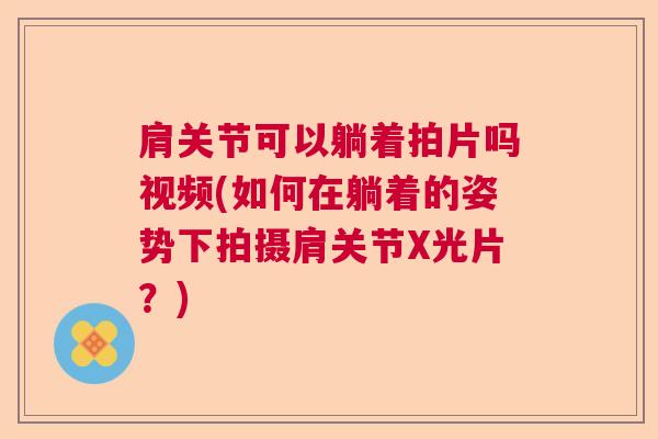 肩关节可以躺着拍片吗视频(如何在躺着的姿势下拍摄肩关节X光片?)
