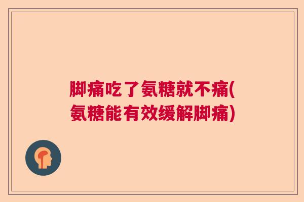 脚痛吃了氨糖就不痛(氨糖能有效缓解脚痛)