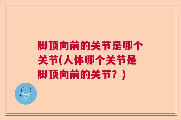 脚顶向前的关节是哪个关节(人体哪个关节是脚顶向前的关节?)