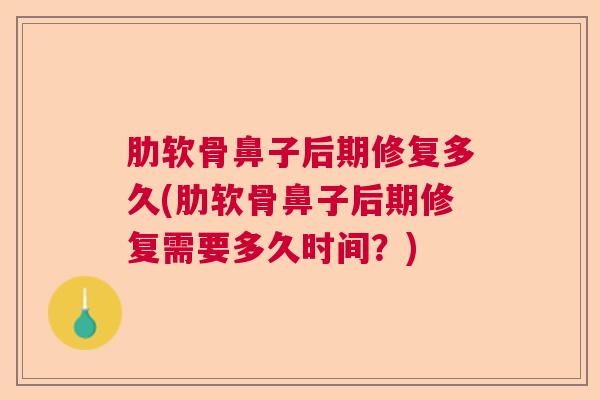 肋软骨鼻子后期修复多久(肋软骨鼻子后期修复需要多久时间?) 肋软骨鼻子后期修复多久(肋软骨鼻子后期修复需要多久时间?)
