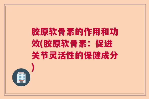 胶原软骨素的作用和功效(胶原软骨素:促进关节灵活性的保健成分)