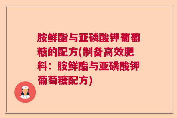 胺鲜酯与亚磷酸钾葡萄糖的配方(制备高效肥料:胺鲜酯与亚磷酸钾葡萄糖配方)