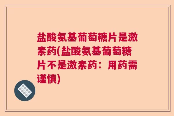 盐酸氨基葡萄糖片是激素药(盐酸氨基葡萄糖片不是激素药:用药需谨慎)