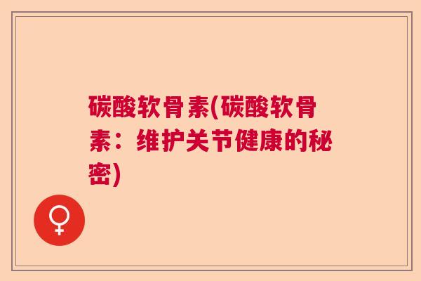 碳酸软骨素(碳酸软骨素:维护关节健康的秘密)