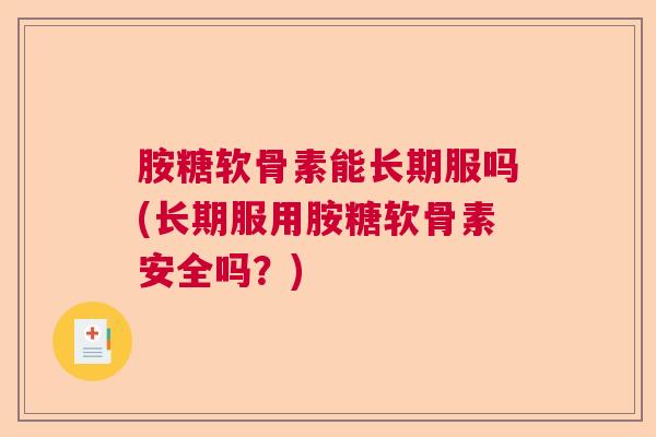 胺糖软骨素能长期服吗(长期服用胺糖软骨素安全吗?)