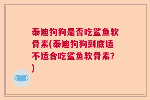 泰迪狗狗是否吃鲨鱼软骨素(泰迪狗狗到底适不适合吃鲨鱼软骨素?)
