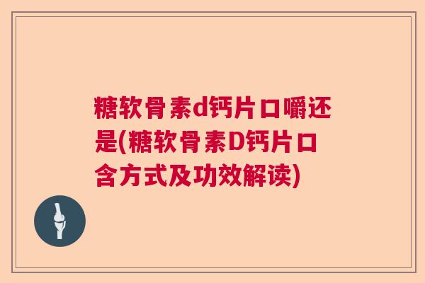 糖软骨素d钙片口嚼还是(糖软骨素D钙片口含方式及功效解读)